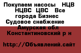 Покупаем насосы   НЦВ, НЦВС, ЦВС - Все города Бизнес » Судовое снабжение   . Амурская обл.,Константиновский р-н